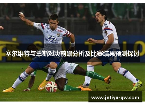 塞尔维特与兰斯对决前瞻分析及比赛结果预测探讨